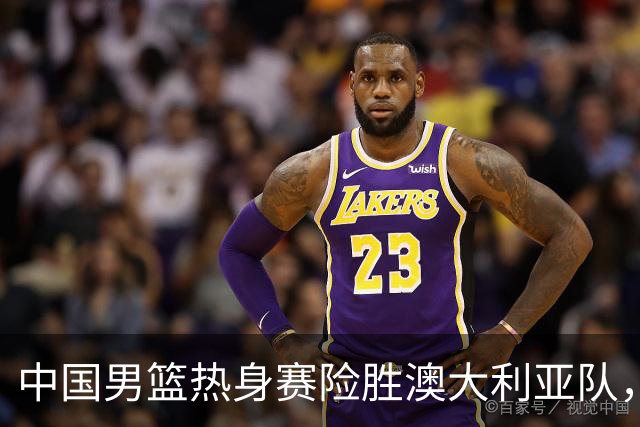 中国男篮热身赛险胜澳大利亚队，王俊杰23分崔永熙状态回升